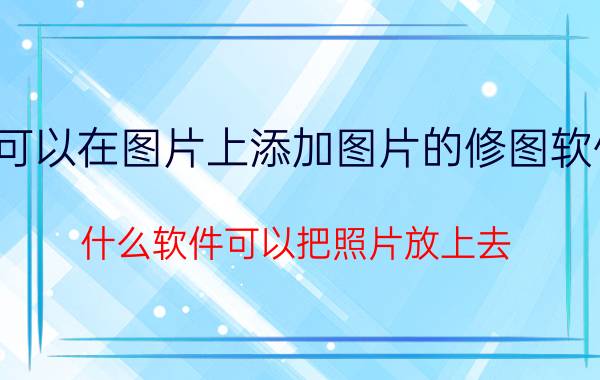 可以在图片上添加图片的修图软件 什么软件可以把照片放上去，然后配上字？